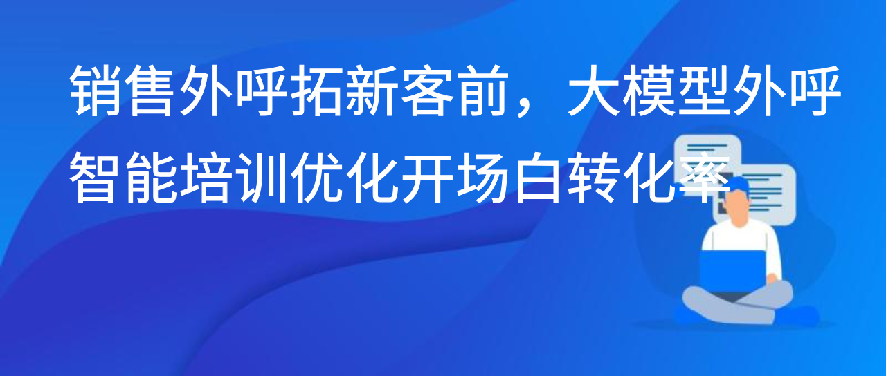 销售外呼拓新客前，大模型外呼智能培训优化开场白转化率