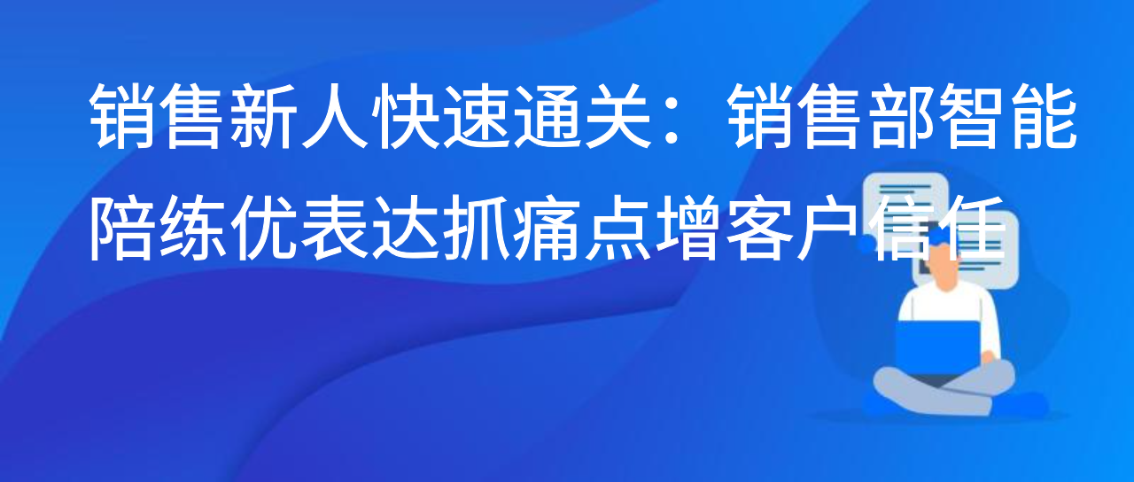 销售新人快速通关：销售部智能陪练优表达抓痛点增客户信任
