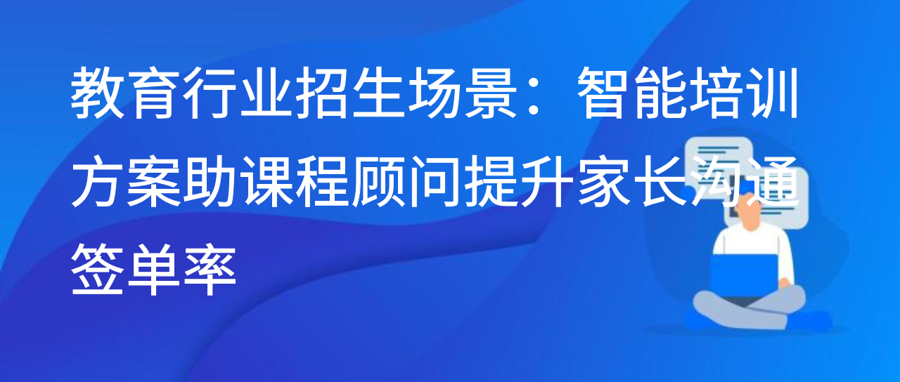 教育行业招生场景：智能陪练方案助课程顾问提升家长沟通签单率