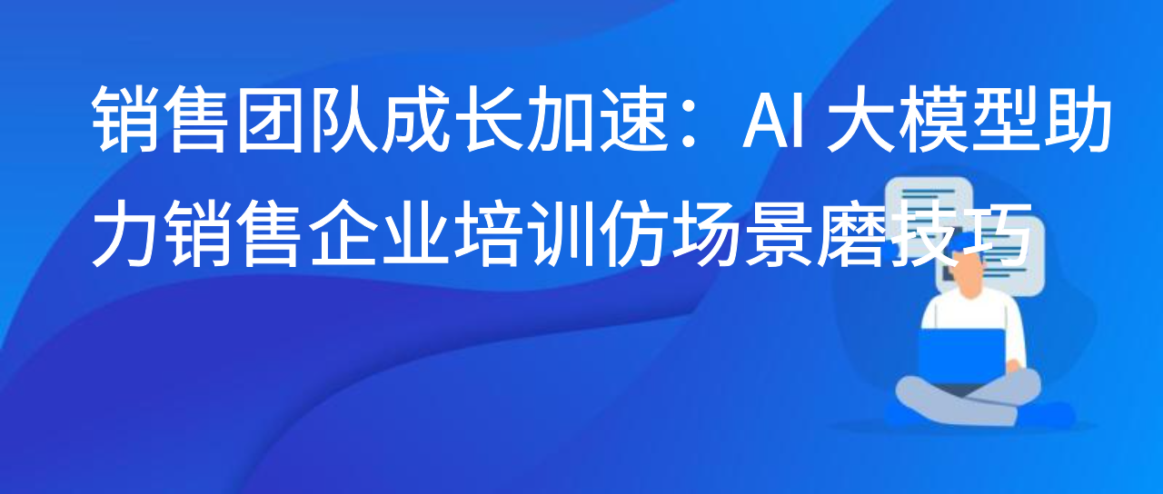 销售团队成长加速：AI 大模型助力销售企业培训仿场景磨技巧