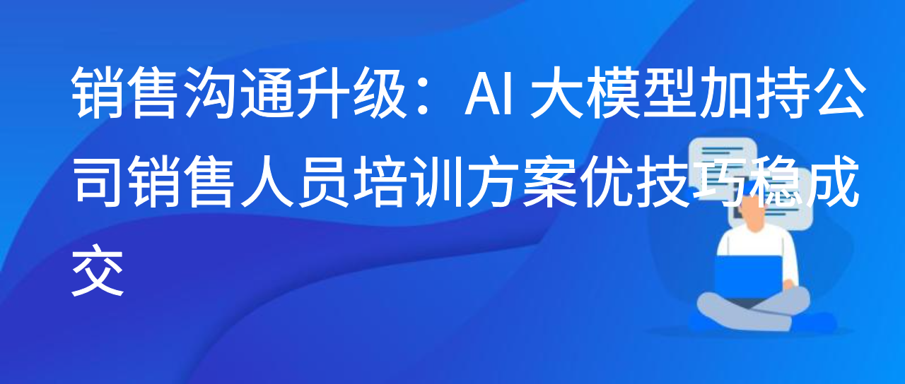 客服中心培训升级：AI 大模型融销售场景强应答促客户转化