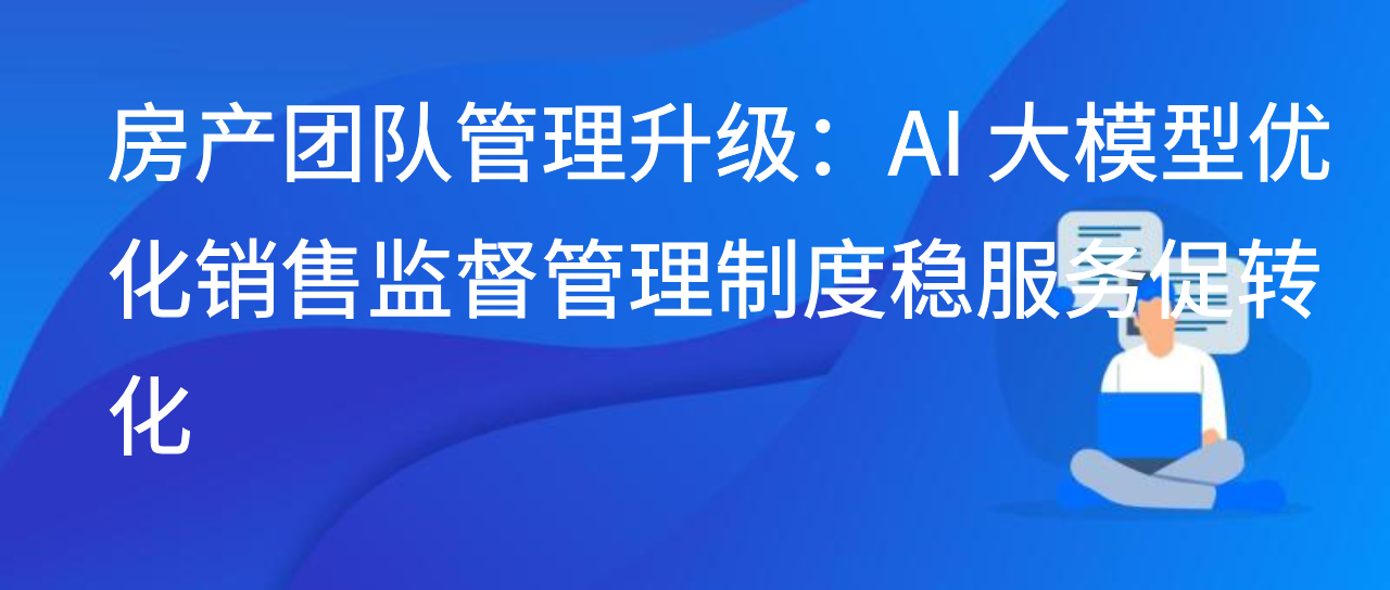 房产团队管理升级：AI 大模型优化销售监督管理制度稳服务促转化