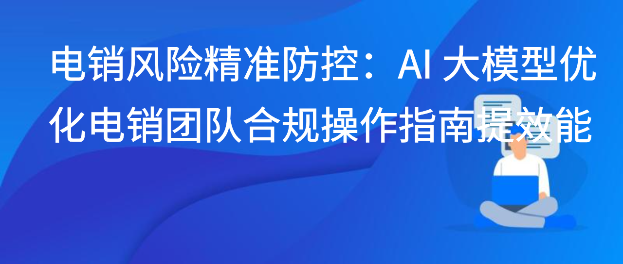 电销风险精准防控：AI 大模型优化电销团队合规操作指南提效能