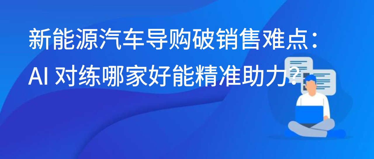 新能源汽车导购破销售难点：AI 对练哪家好能精准助力？
