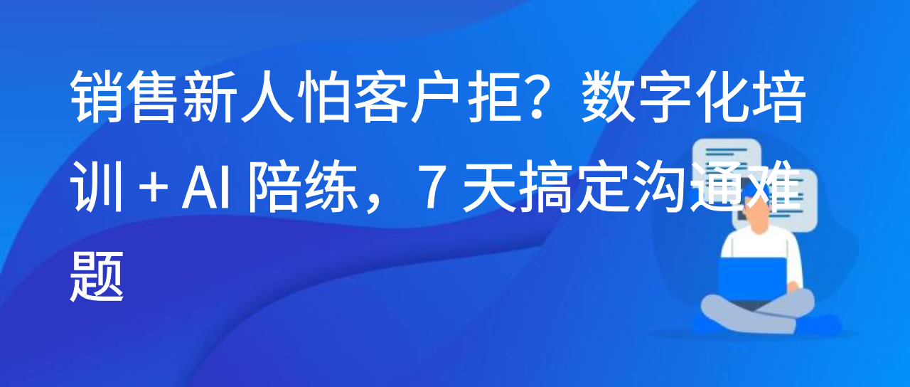 销售新人怕客户拒？数字化培训 + AI 陪练，7 天搞定沟通难题