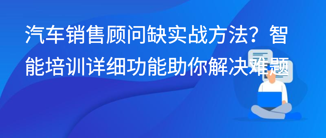 汽车销售顾问缺实战方法？智能培训详细功能助你解决难题