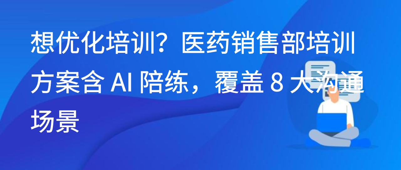 想优化培训？医药销售部培训方案含 AI 陪练，覆盖 8 大沟通场景