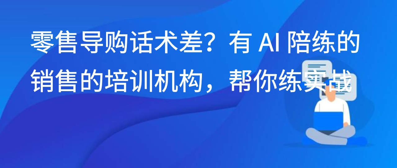零售导购话术差？有 AI 陪练的销售的培训机构，帮你练实战