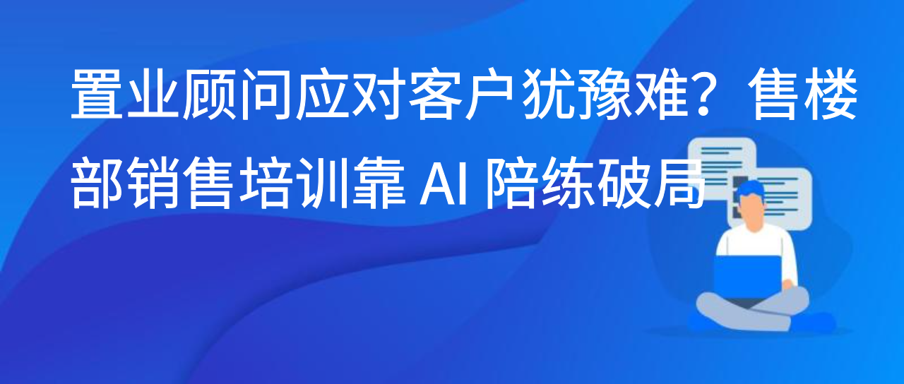 置业顾问应对客户犹豫难？售楼部销售培训靠 AI 陪练破局