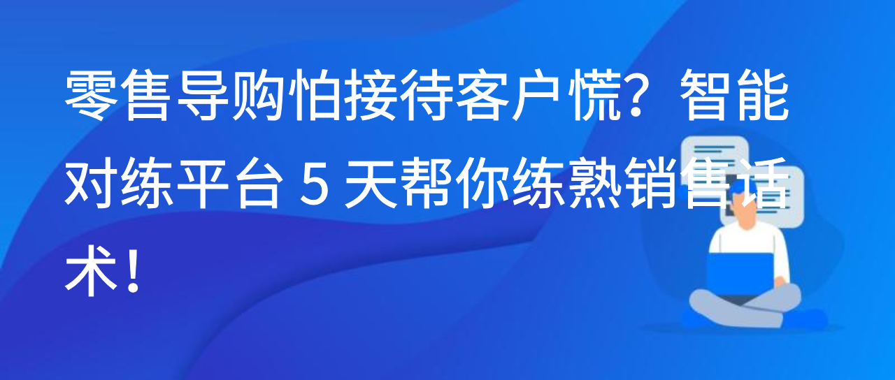 零售导购怕接待客户慌？智能对练平台 5 天帮你练熟销售话术！