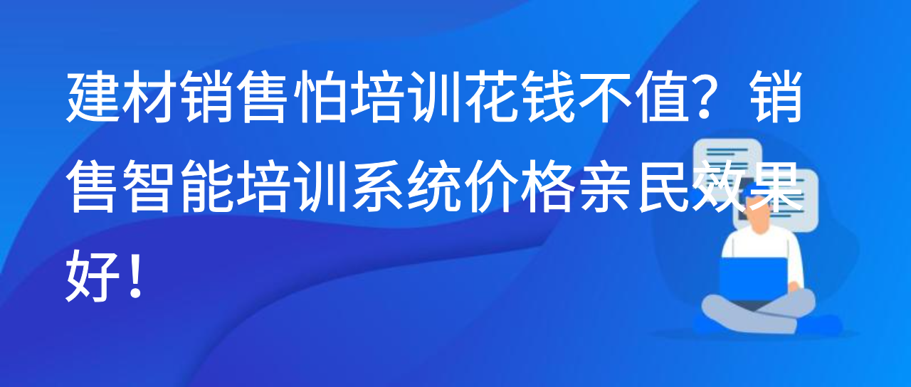 建材销售怕培训花钱不值？销售智能培训系统价格亲民效果好！