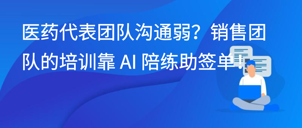 医药代表团队沟通弱？销售团队的培训靠 AI 陪练助签单！