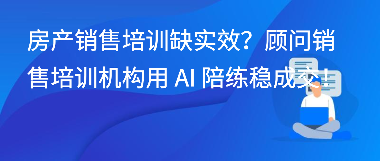 房产销售培训缺实效？顾问销售培训机构用 AI 陪练稳成交！