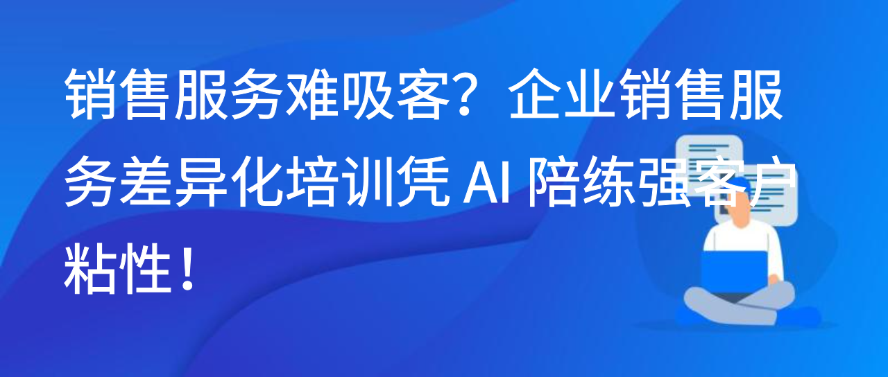 销售服务难吸客？企业销售服务差异化培训凭 AI 陪练强客户粘性！