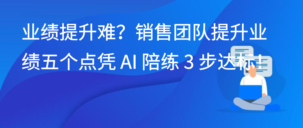 业绩提升难？销售团队提升业绩五个点凭 AI 陪练 3 步达标！