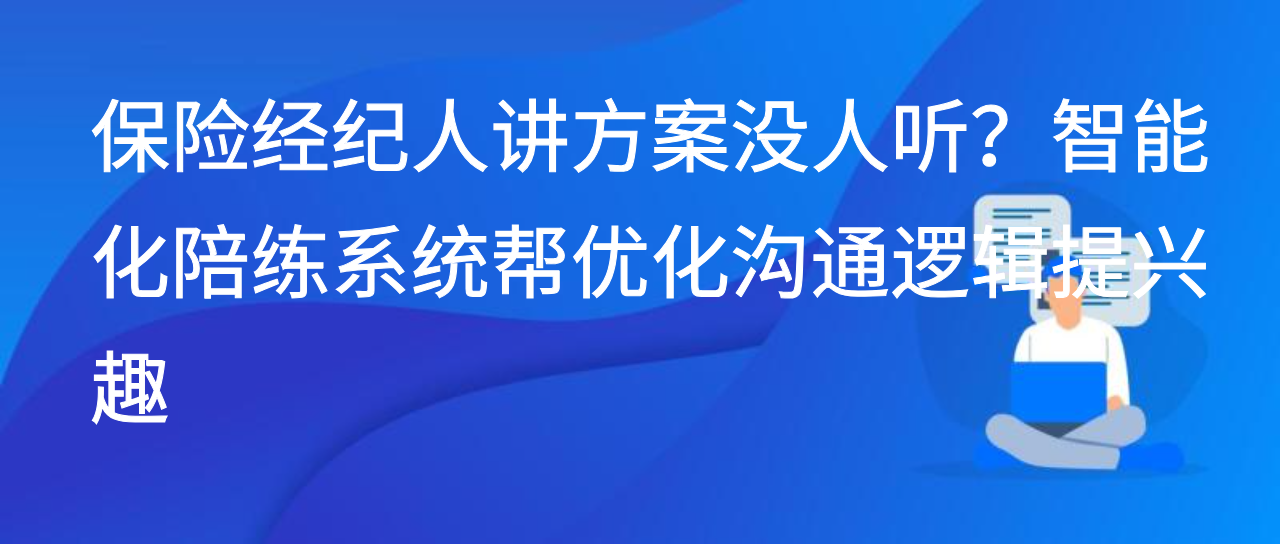 保险经纪人讲方案没人听？智能化陪练系统帮优化沟通逻辑提兴趣