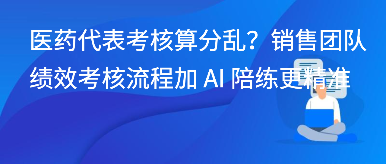 医药代表考核算分乱？销售团队绩效考核流程加 AI 陪练更精准