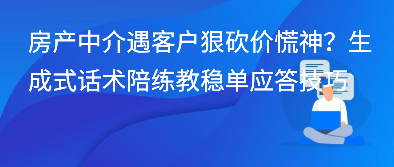 房产中介遇客户狠砍价慌神？生成式话术陪练教稳单应答技巧