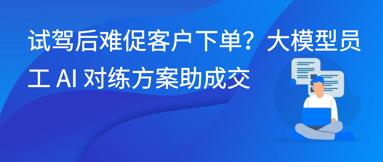 试驾后难促客户下单？大模型员工 AI 对练方案助成交