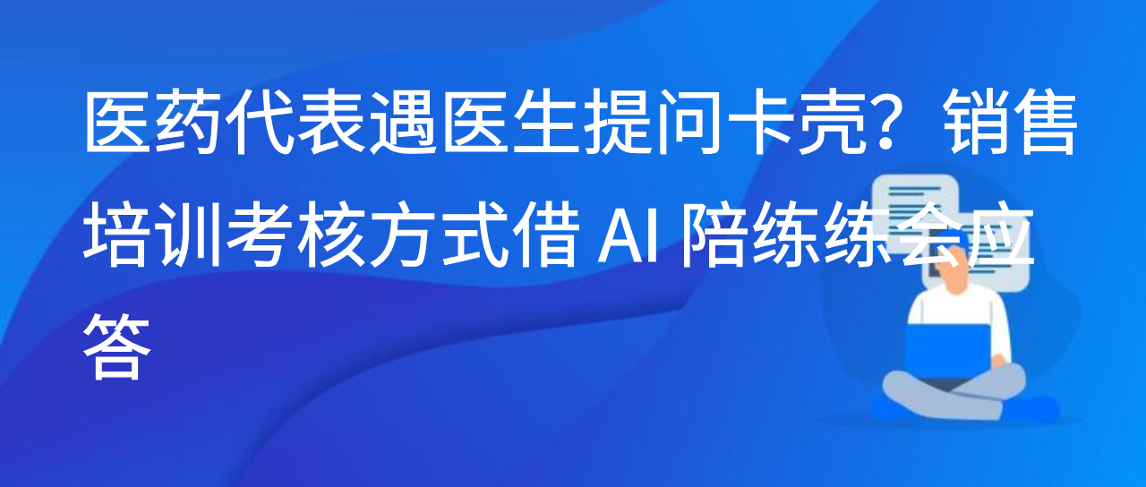 医药代表遇医生提问卡壳？销售培训考核方式借 AI 陪练练会应答