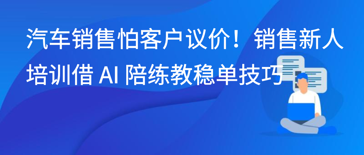 汽车销售怕客户议价！销售新人培训借 AI 陪练教稳单技巧