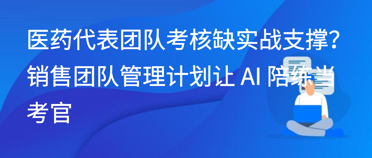医药代表团队考核缺实战支撑？销售团队管理计划让 AI 陪练当考官