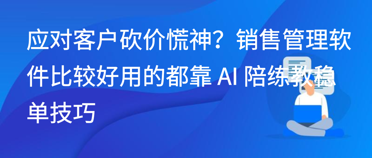 应对客户砍价慌神？销售管理软件比较好用的靠 AI 陪练教稳单技巧