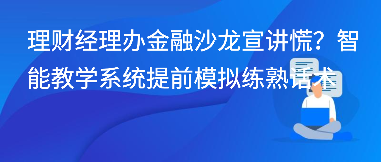 理财经理办金融沙龙宣讲慌？智能教学系统提前模拟练熟话术