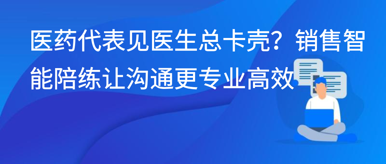 医药代表见医生总卡壳？销售智能陪练让沟通更专业高效