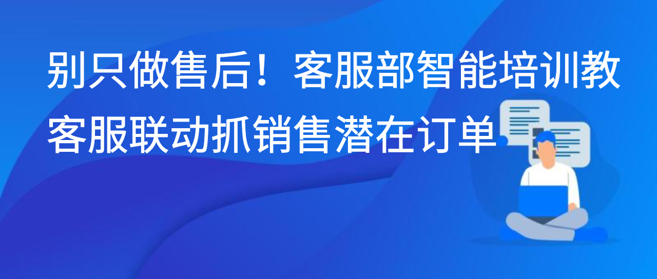 别只做售后！客服部智能培训教客服联动抓销售潜在订单