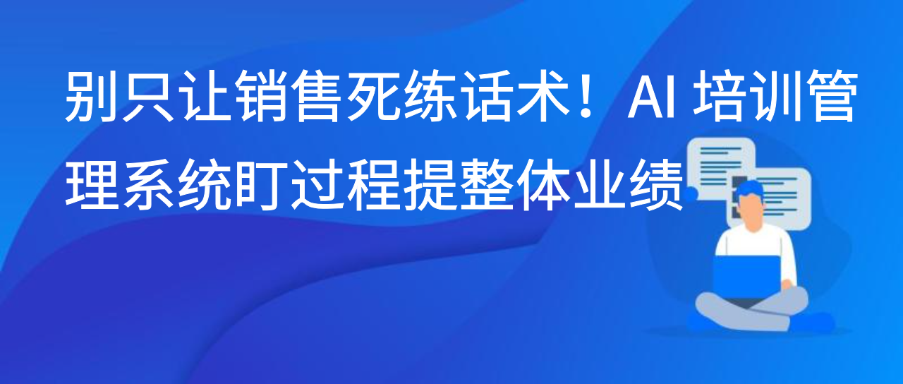 别只让销售死练话术！AI 培训管理系统盯过程提整体业绩