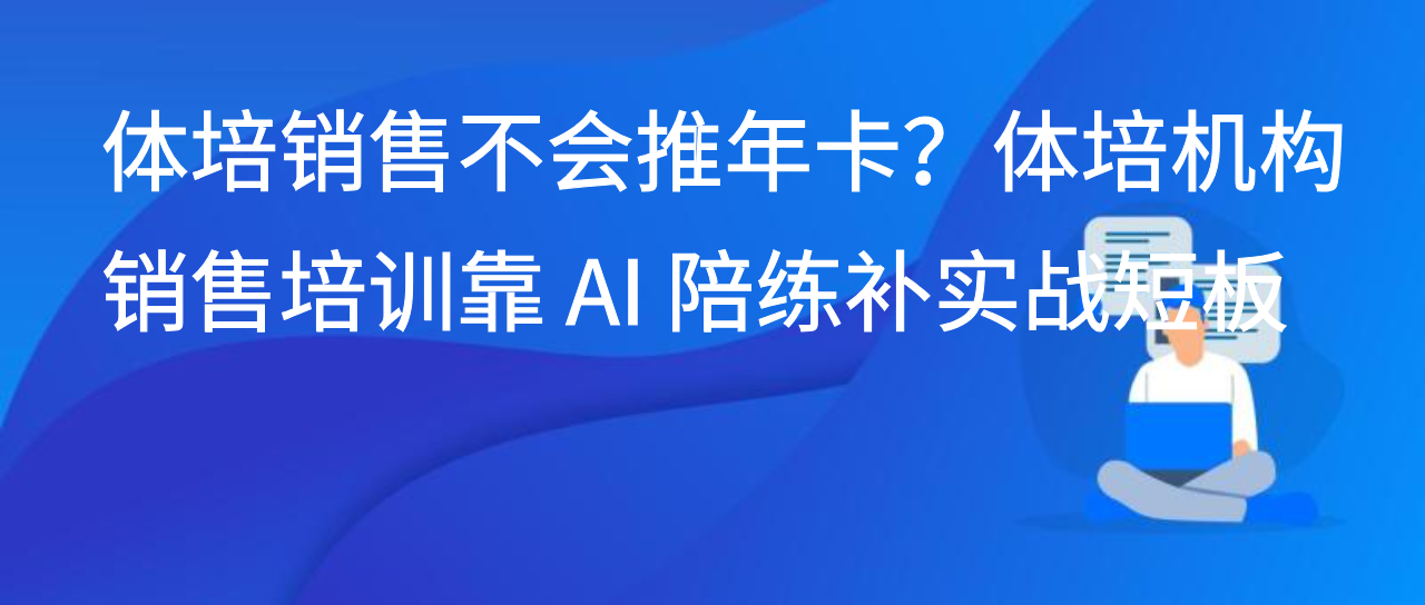 体培销售不会推年卡？体培机构销售培训靠 AI 陪练补实战短板