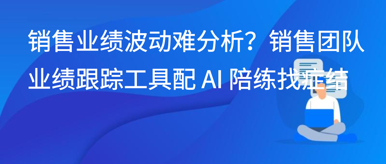 销售业绩波动难分析？销售团队业绩跟踪工具配 AI 陪练找症结