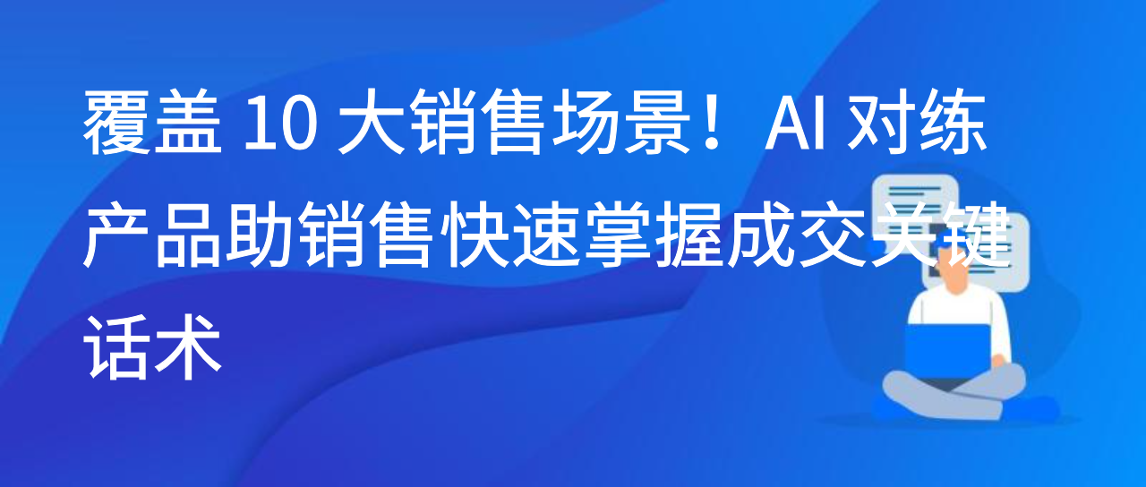 覆盖 10 大销售场景！AI 对练产品助销售快速掌握成交关键话术