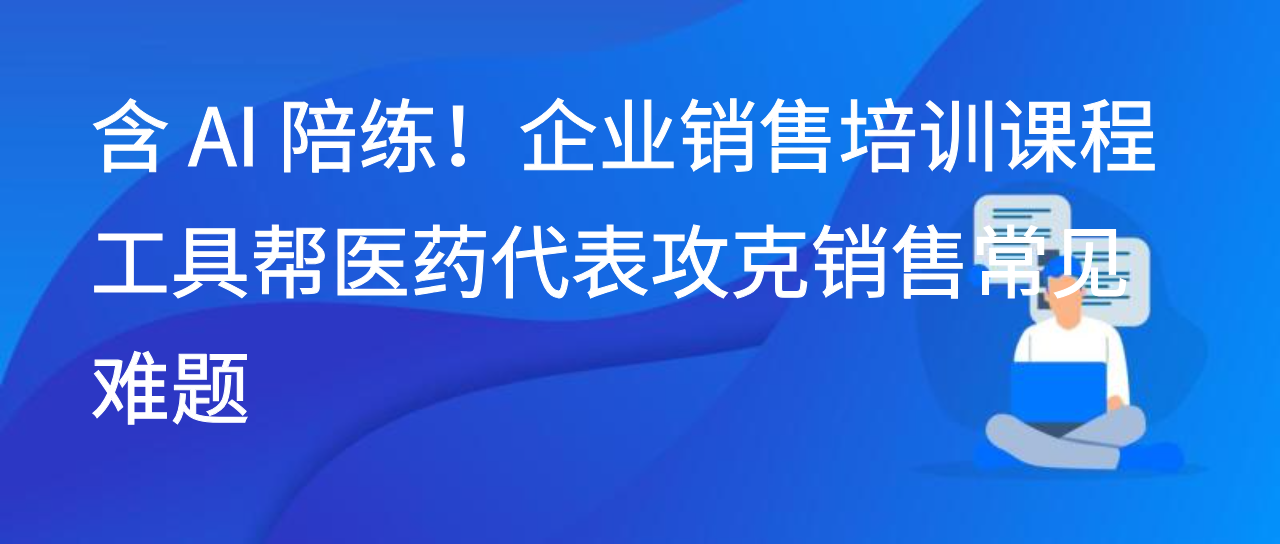 含 AI 陪练！企业销售培训课程工具帮医药代表攻克销售常见难题