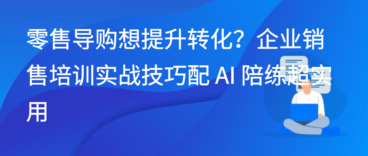 零售导购想提升转化？企业销售培训实战技巧配 AI 陪练超实用