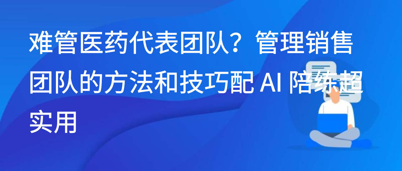 难管医药代表团队？管理销售团队的方法和技巧配 AI 陪练超实用