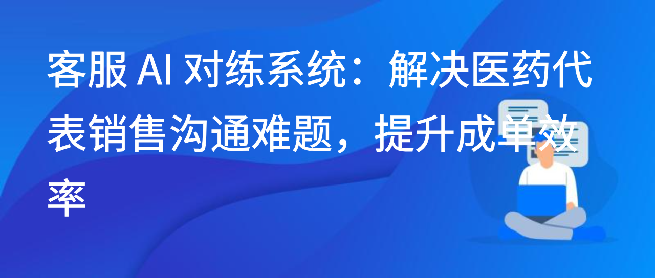 客服 AI 对练系统：解决医药代表销售沟通难题，提升成单效率