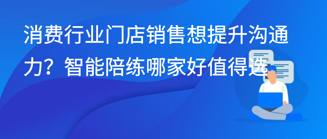 消费行业门店销售想提升沟通力？智能陪练哪家好值得选
