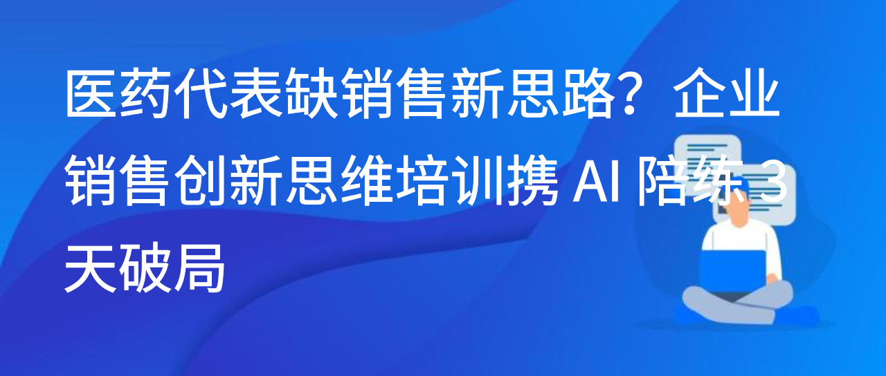医药代表缺销售思路？企业销售创新思维培训携 AI 陪练 3 天破局