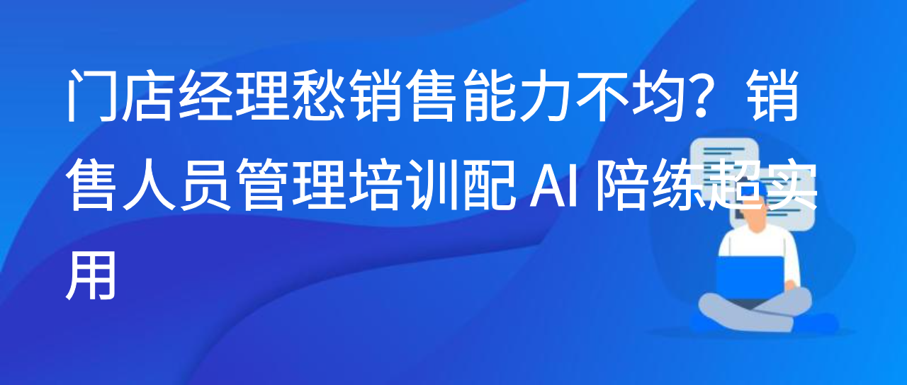 门店经理愁销售能力不均？销售人员管理培训配 AI 陪练超实用