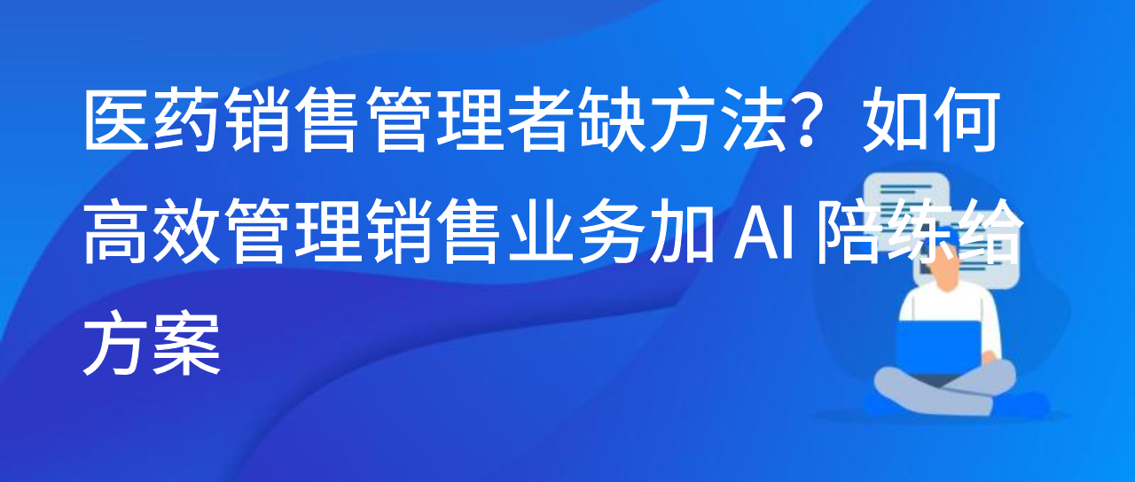医药销售管理者缺方法？如何高效管理销售业务加 AI 陪练给方案