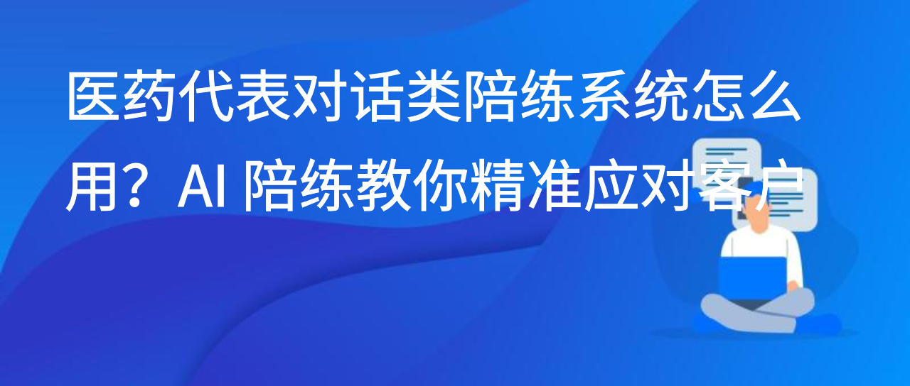 医药代表对话类陪练系统怎么用？AI 陪练教你精准应对客户