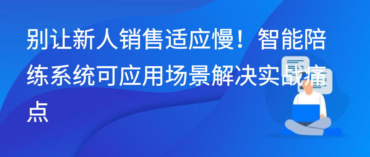 别让新人销售适应慢！智能陪练系统可应用场景解决实战痛点