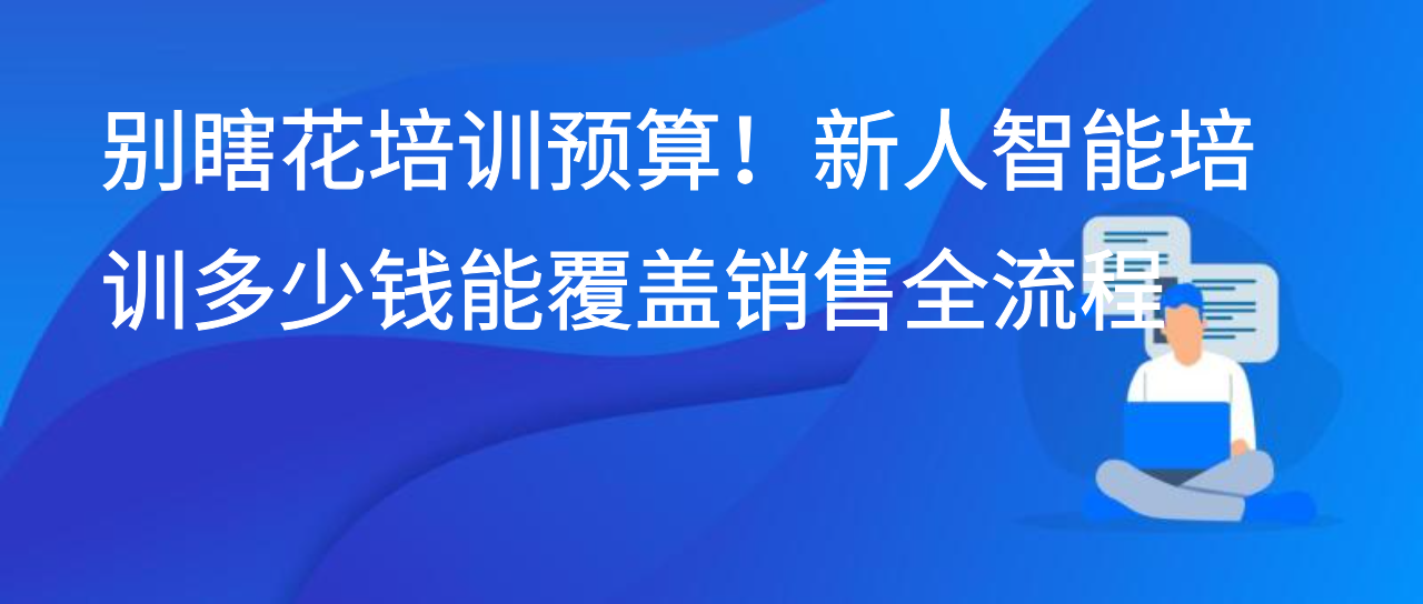 别瞎花培训预算！新人智能培训多少钱能覆盖销售全流程