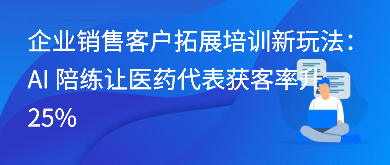 企业销售客户拓展培训新玩法：AI 陪练让医药代表获客率升 25%