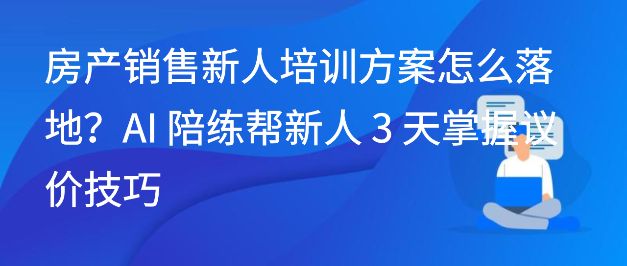 房产销售新人培训方案怎么落地？AI 陪练帮新人 3 天掌握议价技巧