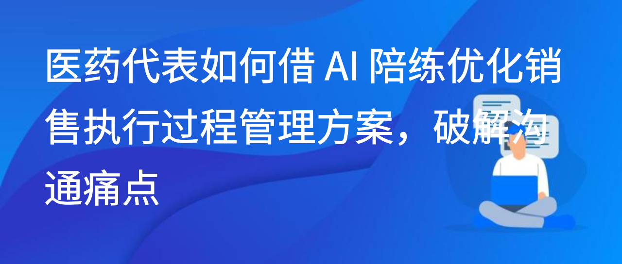 医药代表如何借 AI 陪练优化销售执行过程管理方案，破解沟通痛点