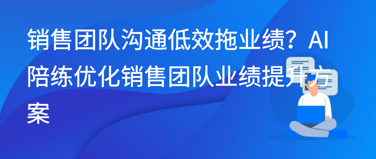 销售团队沟通低效拖业绩？AI 陪练优化销售团队业绩提升方案