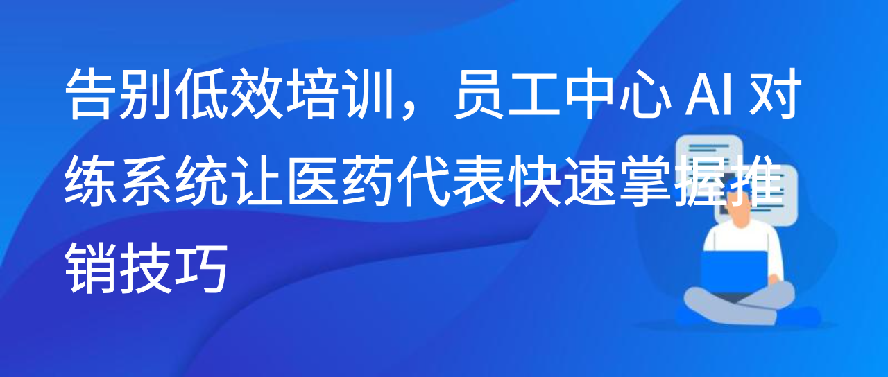 告别低效培训，员工中心 AI 对练系统让医药代表快速掌握推销技巧